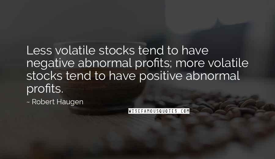 Robert Haugen Quotes: Less volatile stocks tend to have negative abnormal profits; more volatile stocks tend to have positive abnormal profits.