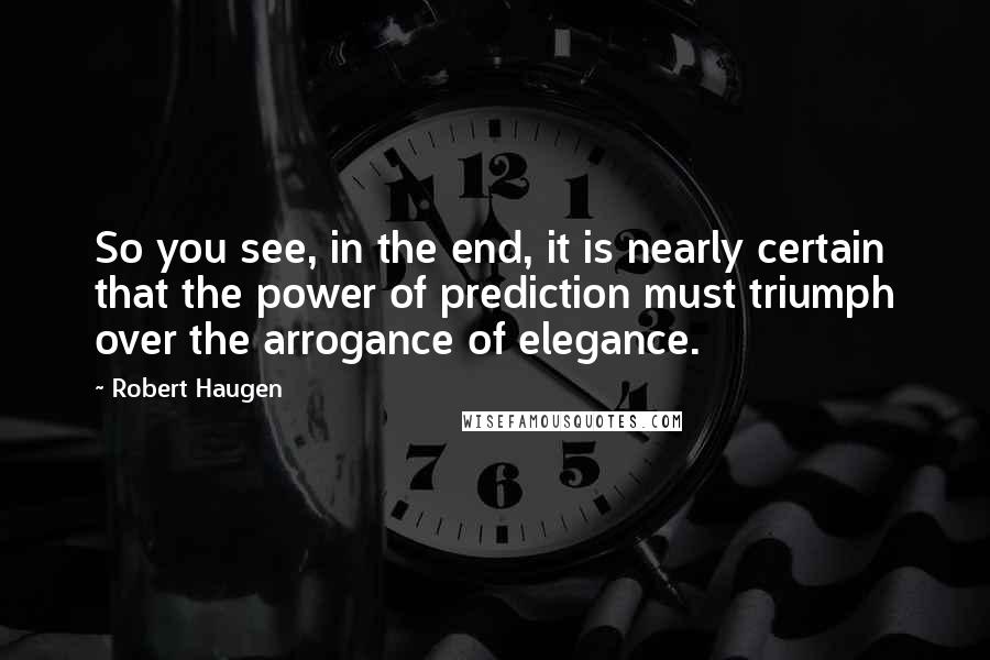 Robert Haugen Quotes: So you see, in the end, it is nearly certain that the power of prediction must triumph over the arrogance of elegance.