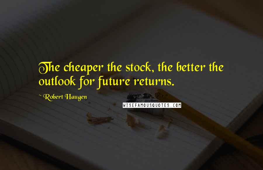 Robert Haugen Quotes: The cheaper the stock, the better the outlook for future returns.