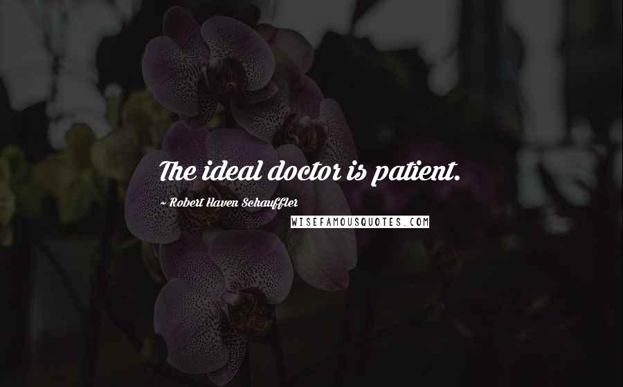 Robert Haven Schauffler Quotes: The ideal doctor is patient.