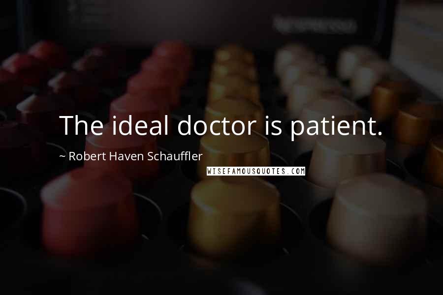 Robert Haven Schauffler Quotes: The ideal doctor is patient.