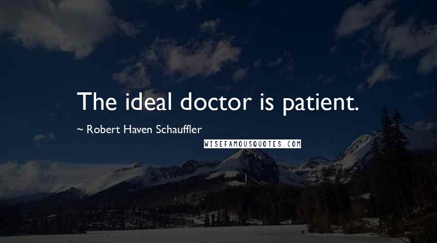 Robert Haven Schauffler Quotes: The ideal doctor is patient.