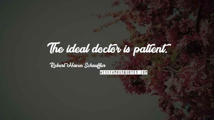 Robert Haven Schauffler Quotes: The ideal doctor is patient.