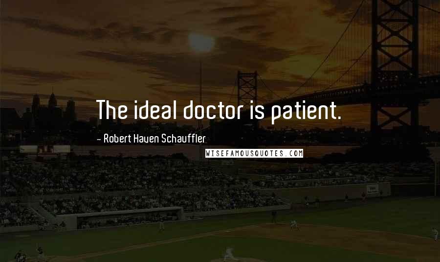 Robert Haven Schauffler Quotes: The ideal doctor is patient.