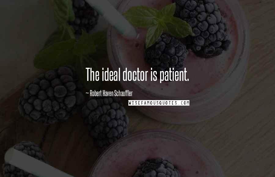 Robert Haven Schauffler Quotes: The ideal doctor is patient.