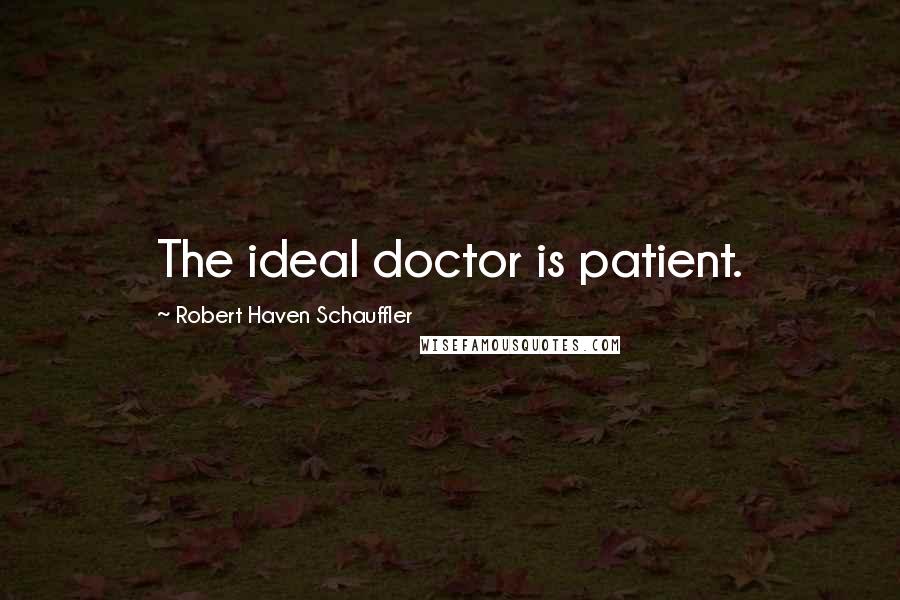 Robert Haven Schauffler Quotes: The ideal doctor is patient.