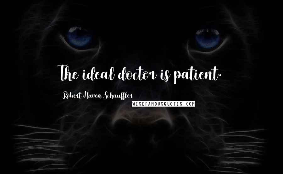 Robert Haven Schauffler Quotes: The ideal doctor is patient.