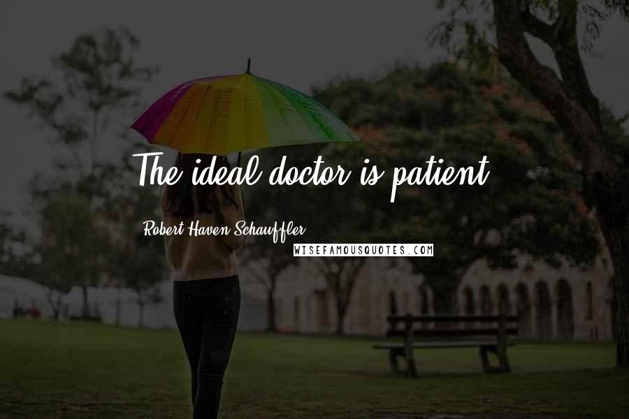 Robert Haven Schauffler Quotes: The ideal doctor is patient.