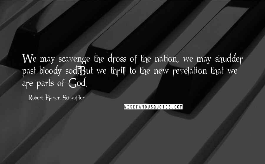 Robert Haven Schauffler Quotes: We may scavenge the dross of the nation, we may shudder past bloody sod,But we thrill to the new revelation that we are parts of God.