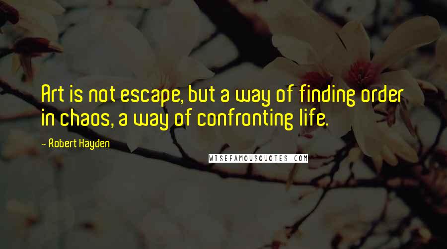 Robert Hayden Quotes: Art is not escape, but a way of finding order in chaos, a way of confronting life.