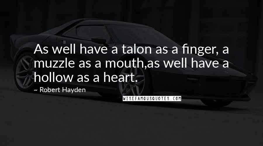 Robert Hayden Quotes: As well have a talon as a finger, a muzzle as a mouth,as well have a hollow as a heart.