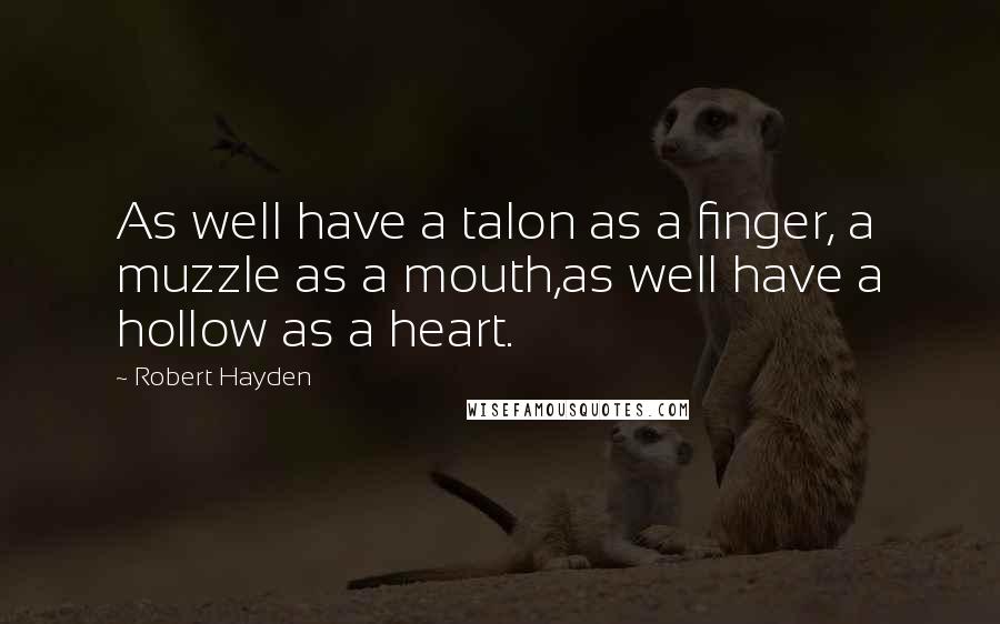 Robert Hayden Quotes: As well have a talon as a finger, a muzzle as a mouth,as well have a hollow as a heart.