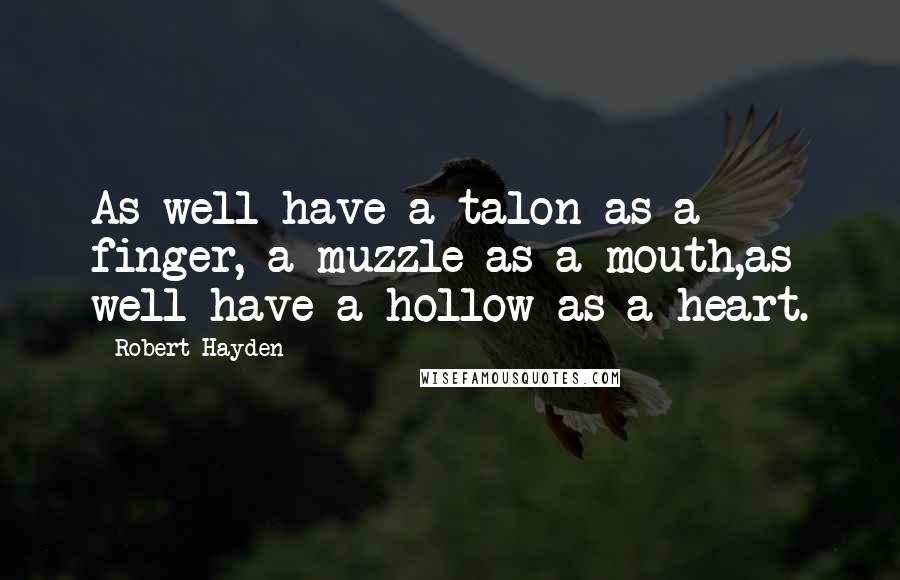 Robert Hayden Quotes: As well have a talon as a finger, a muzzle as a mouth,as well have a hollow as a heart.