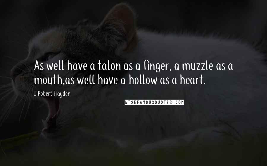 Robert Hayden Quotes: As well have a talon as a finger, a muzzle as a mouth,as well have a hollow as a heart.