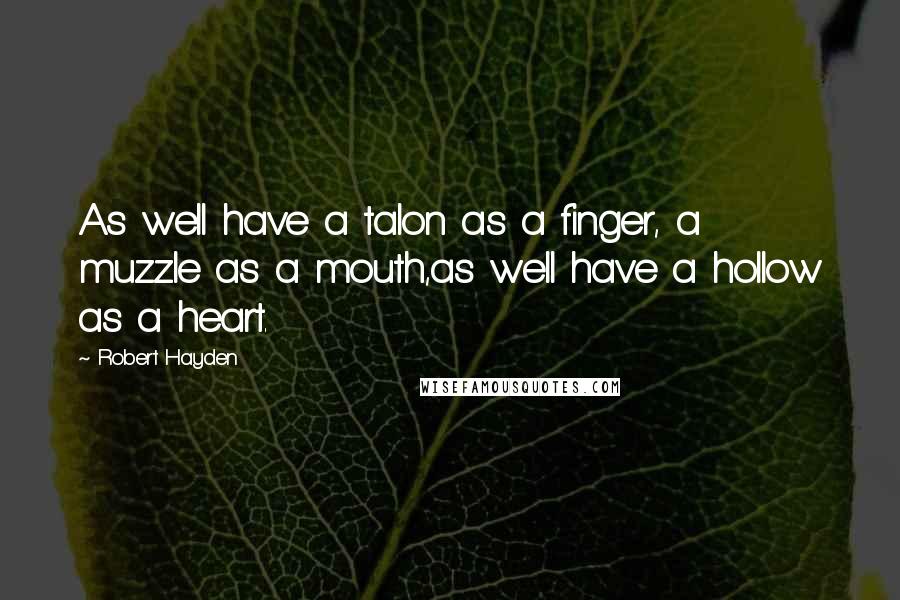 Robert Hayden Quotes: As well have a talon as a finger, a muzzle as a mouth,as well have a hollow as a heart.