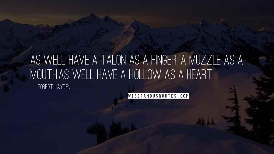 Robert Hayden Quotes: As well have a talon as a finger, a muzzle as a mouth,as well have a hollow as a heart.