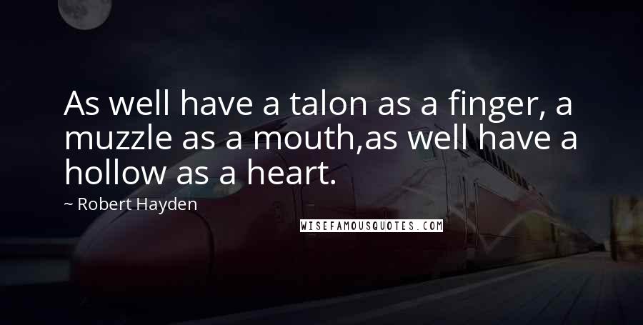 Robert Hayden Quotes: As well have a talon as a finger, a muzzle as a mouth,as well have a hollow as a heart.