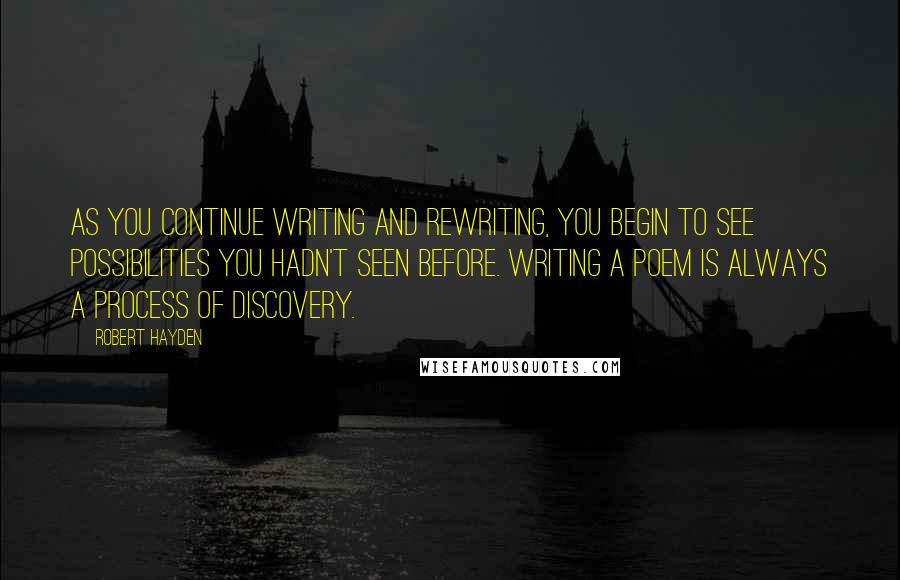 Robert Hayden Quotes: As you continue writing and rewriting, you begin to see possibilities you hadn't seen before. Writing a poem is always a process of discovery.