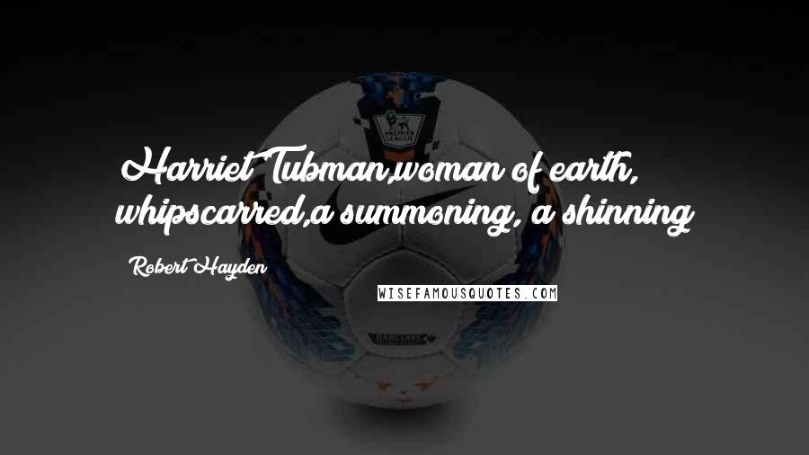 Robert Hayden Quotes: Harriet Tubman,woman of earth, whipscarred,a summoning, a shinning