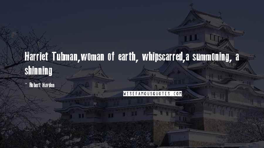Robert Hayden Quotes: Harriet Tubman,woman of earth, whipscarred,a summoning, a shinning