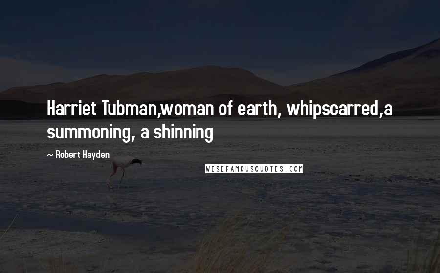 Robert Hayden Quotes: Harriet Tubman,woman of earth, whipscarred,a summoning, a shinning