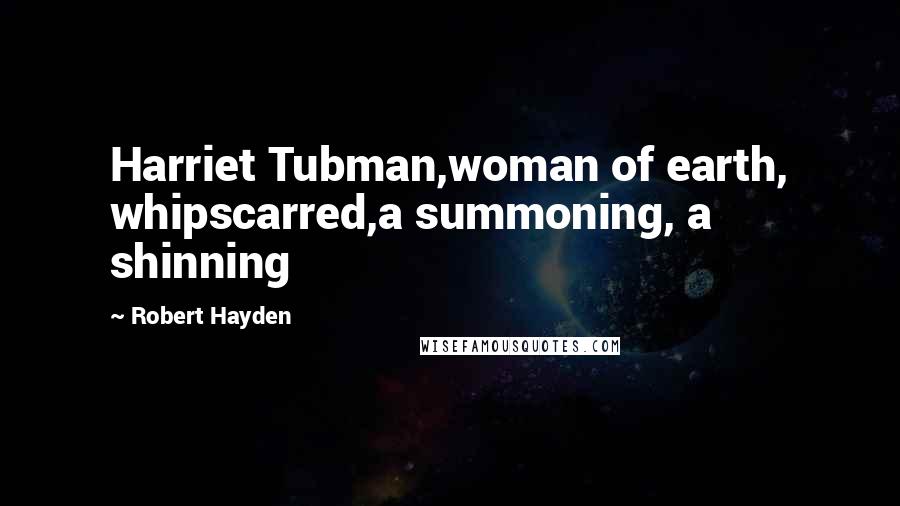 Robert Hayden Quotes: Harriet Tubman,woman of earth, whipscarred,a summoning, a shinning