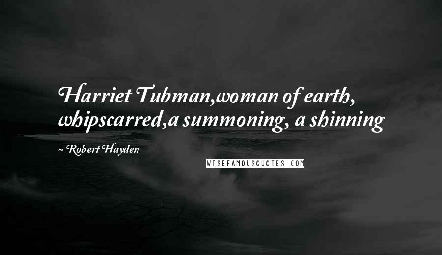 Robert Hayden Quotes: Harriet Tubman,woman of earth, whipscarred,a summoning, a shinning