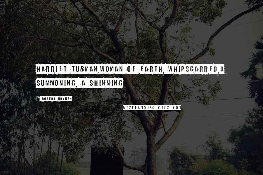 Robert Hayden Quotes: Harriet Tubman,woman of earth, whipscarred,a summoning, a shinning