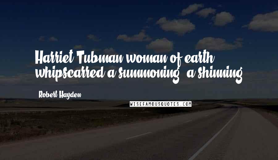 Robert Hayden Quotes: Harriet Tubman,woman of earth, whipscarred,a summoning, a shinning