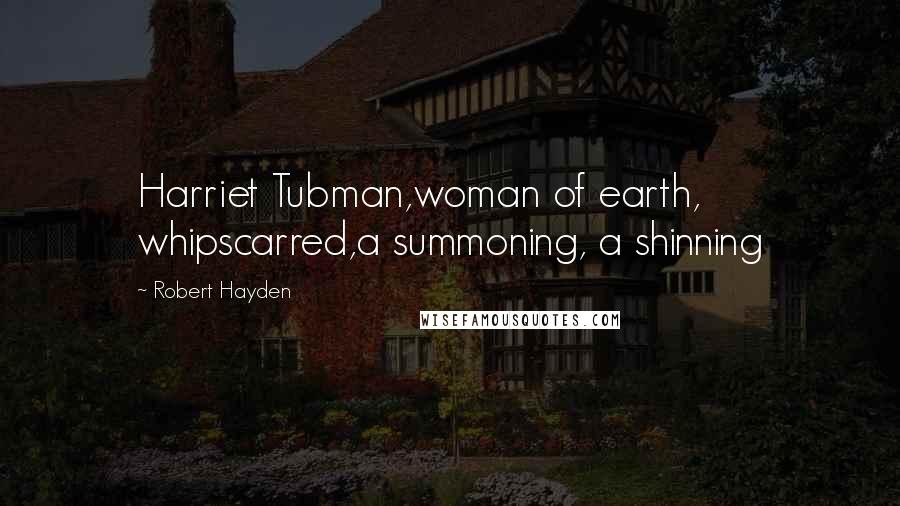 Robert Hayden Quotes: Harriet Tubman,woman of earth, whipscarred,a summoning, a shinning