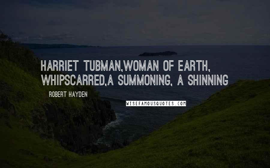 Robert Hayden Quotes: Harriet Tubman,woman of earth, whipscarred,a summoning, a shinning
