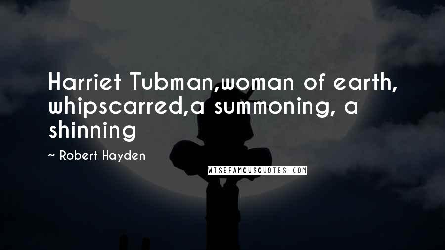 Robert Hayden Quotes: Harriet Tubman,woman of earth, whipscarred,a summoning, a shinning
