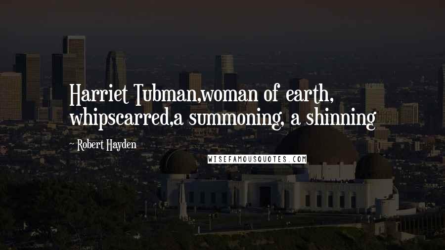 Robert Hayden Quotes: Harriet Tubman,woman of earth, whipscarred,a summoning, a shinning