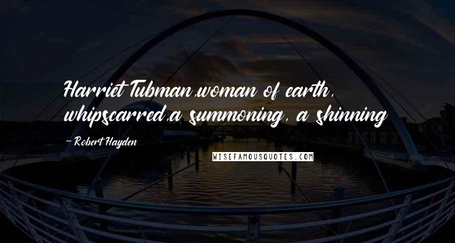 Robert Hayden Quotes: Harriet Tubman,woman of earth, whipscarred,a summoning, a shinning