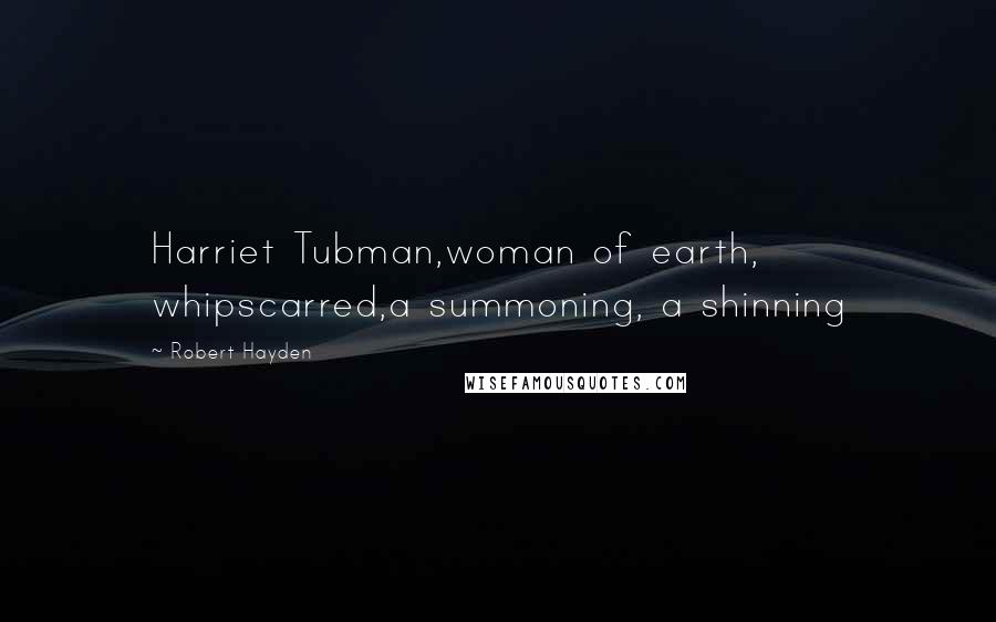 Robert Hayden Quotes: Harriet Tubman,woman of earth, whipscarred,a summoning, a shinning