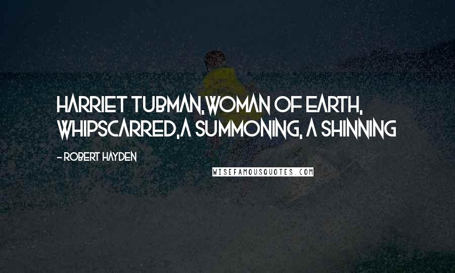 Robert Hayden Quotes: Harriet Tubman,woman of earth, whipscarred,a summoning, a shinning