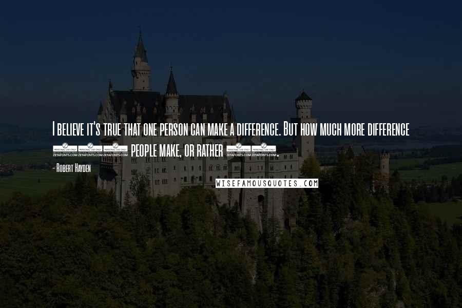 Robert Hayden Quotes: I believe it's true that one person can make a difference. But how much more difference 100 people make, or rather 99.