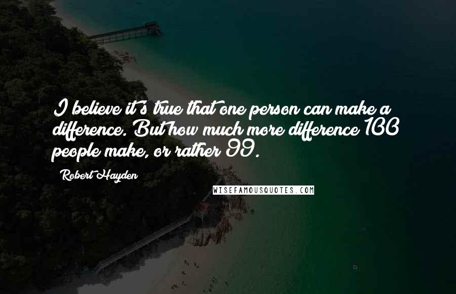 Robert Hayden Quotes: I believe it's true that one person can make a difference. But how much more difference 100 people make, or rather 99.