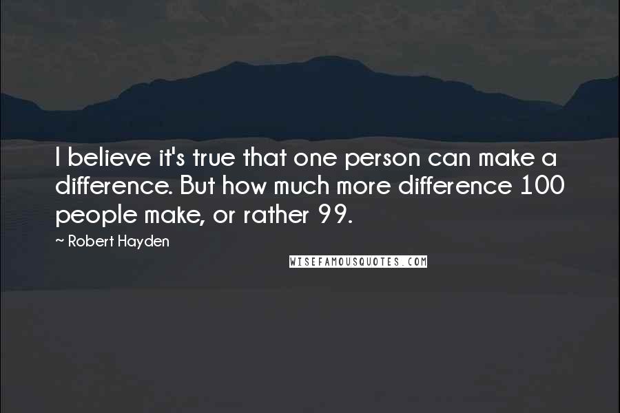 Robert Hayden Quotes: I believe it's true that one person can make a difference. But how much more difference 100 people make, or rather 99.