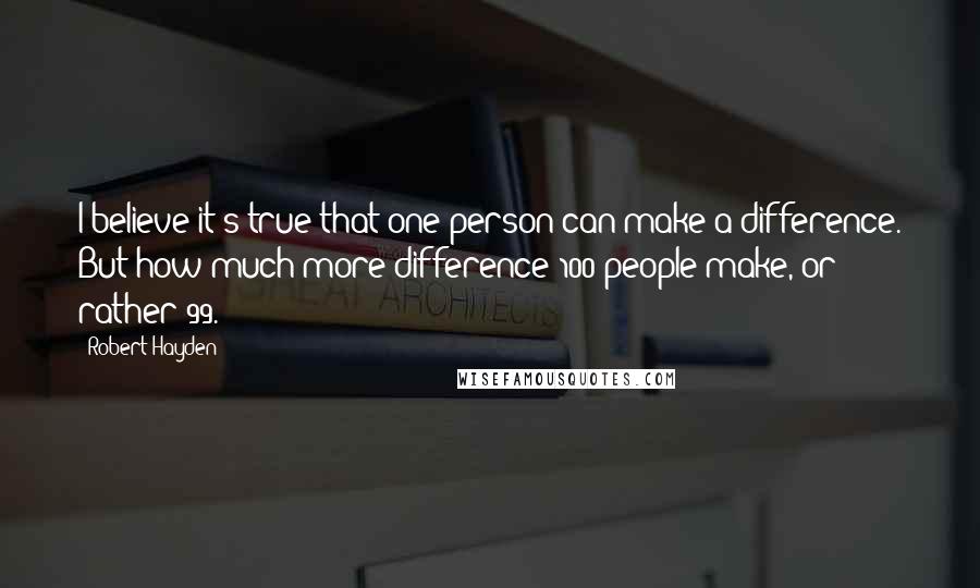 Robert Hayden Quotes: I believe it's true that one person can make a difference. But how much more difference 100 people make, or rather 99.