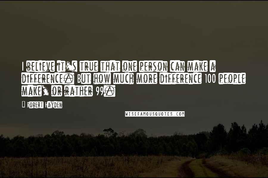 Robert Hayden Quotes: I believe it's true that one person can make a difference. But how much more difference 100 people make, or rather 99.