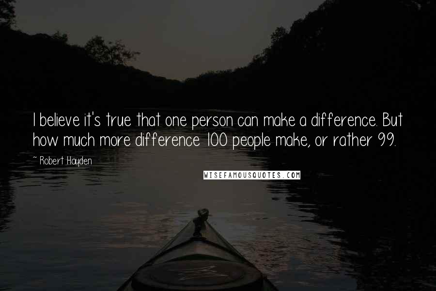 Robert Hayden Quotes: I believe it's true that one person can make a difference. But how much more difference 100 people make, or rather 99.