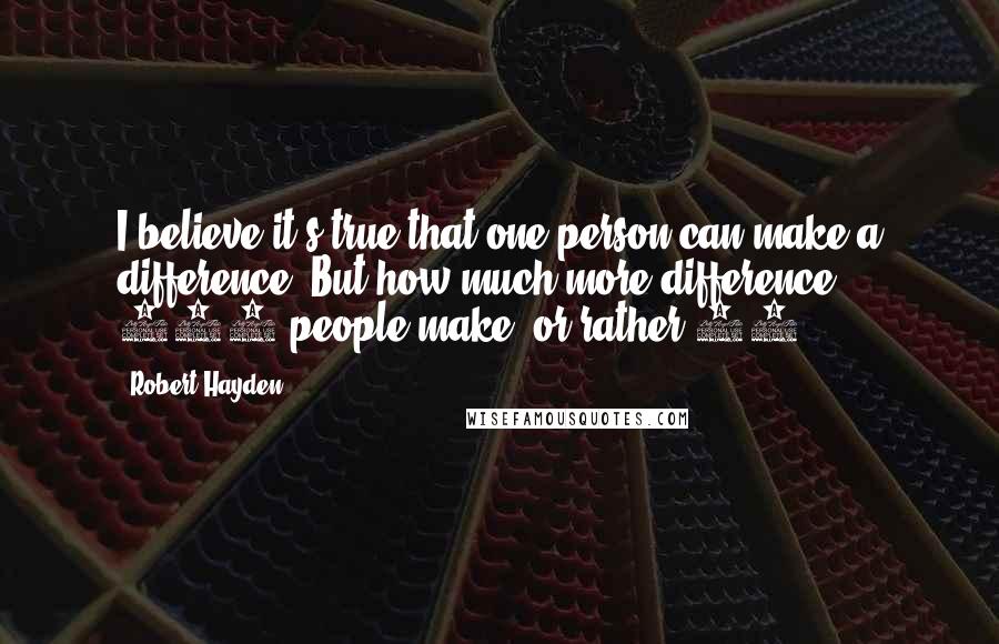 Robert Hayden Quotes: I believe it's true that one person can make a difference. But how much more difference 100 people make, or rather 99.