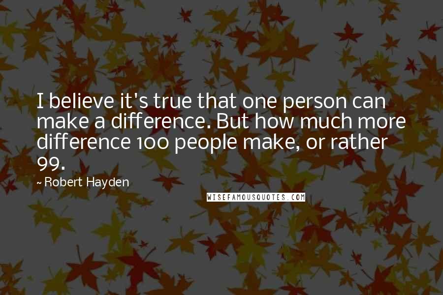 Robert Hayden Quotes: I believe it's true that one person can make a difference. But how much more difference 100 people make, or rather 99.