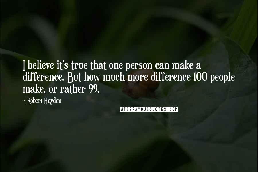 Robert Hayden Quotes: I believe it's true that one person can make a difference. But how much more difference 100 people make, or rather 99.