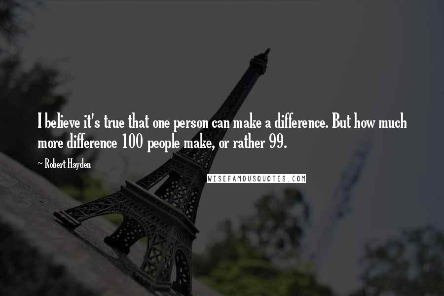 Robert Hayden Quotes: I believe it's true that one person can make a difference. But how much more difference 100 people make, or rather 99.