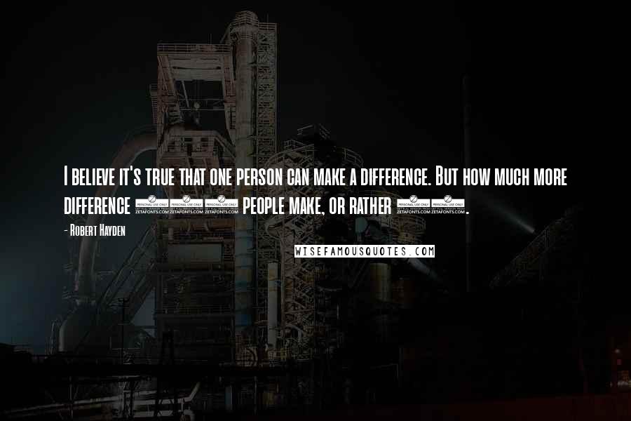 Robert Hayden Quotes: I believe it's true that one person can make a difference. But how much more difference 100 people make, or rather 99.