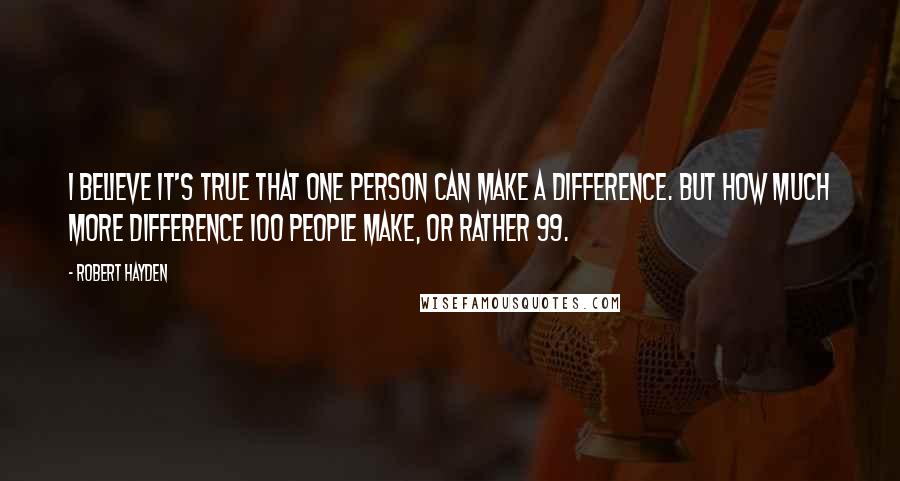 Robert Hayden Quotes: I believe it's true that one person can make a difference. But how much more difference 100 people make, or rather 99.