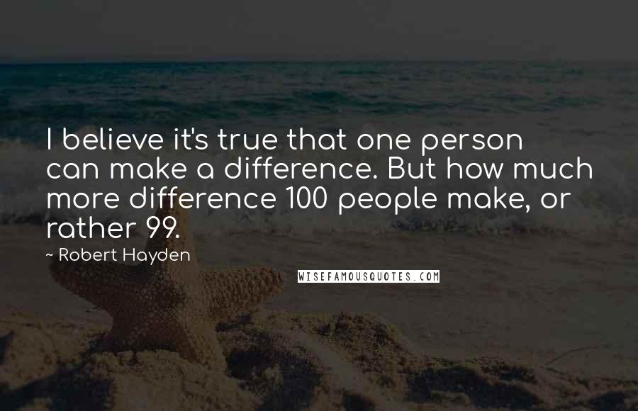 Robert Hayden Quotes: I believe it's true that one person can make a difference. But how much more difference 100 people make, or rather 99.