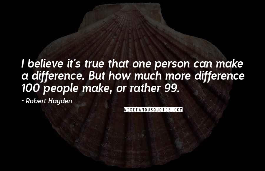 Robert Hayden Quotes: I believe it's true that one person can make a difference. But how much more difference 100 people make, or rather 99.